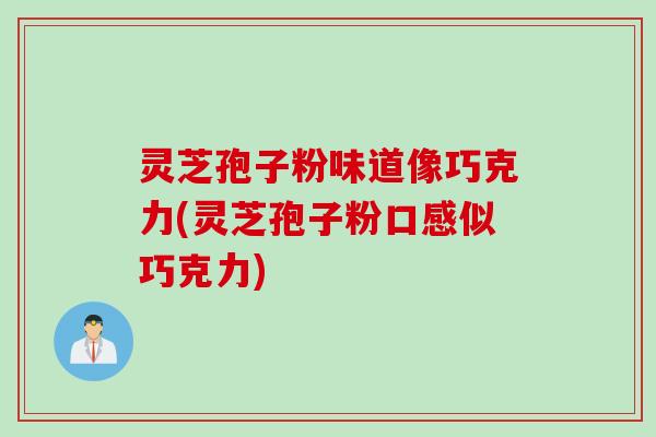 灵芝孢子粉味道像巧克力(灵芝孢子粉口感似巧克力)