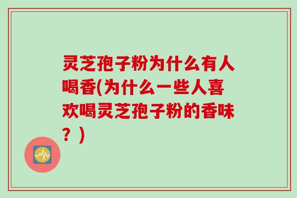 灵芝孢子粉为什么有人喝香(为什么一些人喜欢喝灵芝孢子粉的香味？)