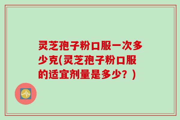灵芝孢子粉口服一次多少克(灵芝孢子粉口服的适宜剂量是多少？)