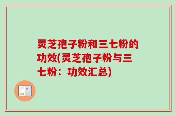 灵芝孢子粉和三七粉的功效(灵芝孢子粉与三七粉：功效汇总)