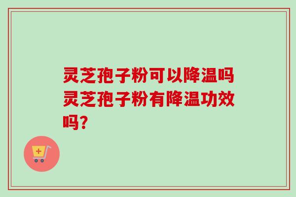 灵芝孢子粉可以降温吗灵芝孢子粉有降温功效吗？