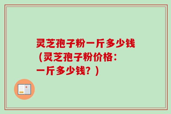 灵芝孢子粉一斤多少钱 (灵芝孢子粉价格：一斤多少钱？)