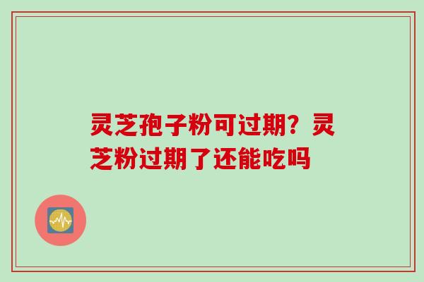 灵芝孢子粉可过期?灵芝粉过期了还能吃吗
