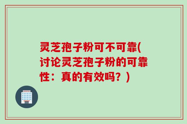 灵芝孢子粉可不可靠(讨论灵芝孢子粉的可靠性:真的有效吗?)