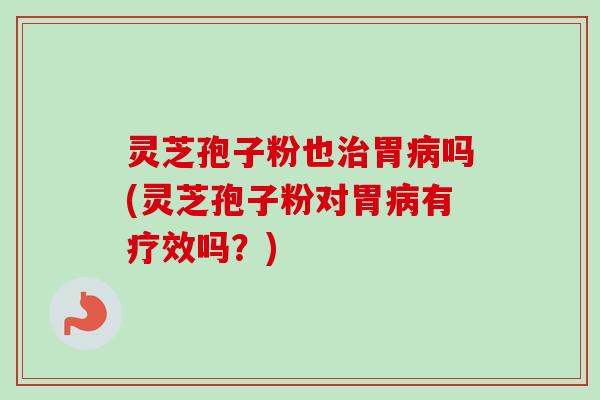 灵芝孢子粉也治胃病吗(灵芝孢子粉对胃病有疗效吗?)