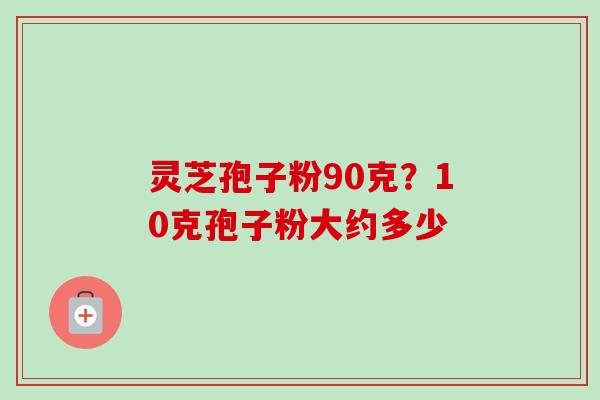 灵芝孢子粉90克？10克孢子粉大约多少