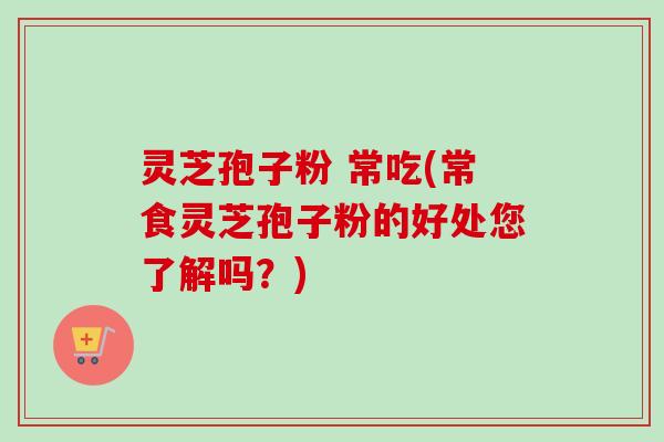 灵芝孢子粉 常吃(常食灵芝孢子粉的好处您了解吗？)