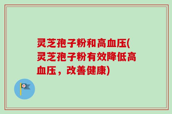 灵芝孢子粉和高血压(灵芝孢子粉有效降低高血压,改善健康)