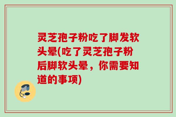 灵芝孢子粉吃了脚发软头晕(吃了灵芝孢子粉后脚软头晕，你需要知道的事项)