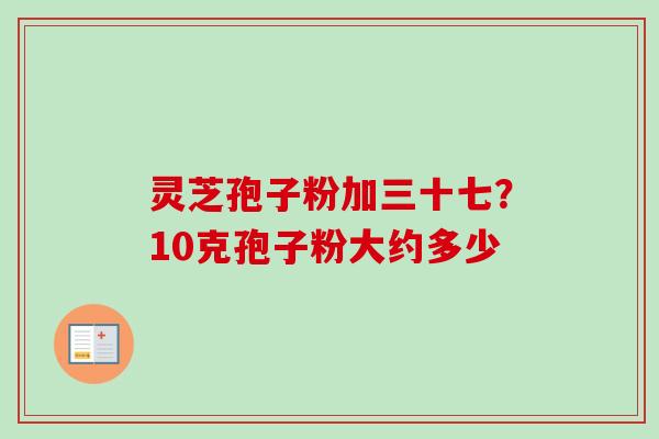 灵芝孢子粉加三十七？10克孢子粉大约多少