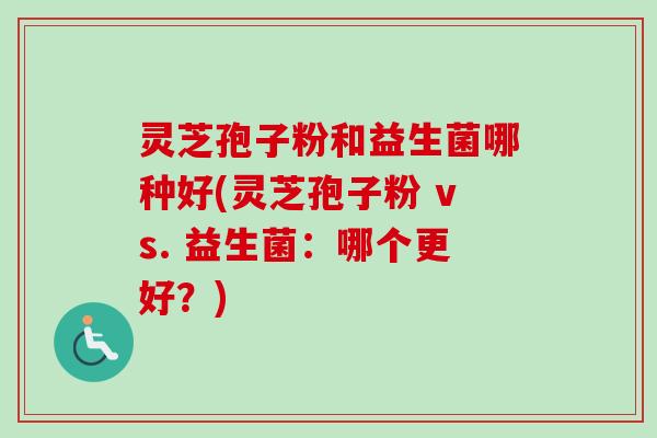 灵芝孢子粉和益生菌哪种好(灵芝孢子粉 vs. 益生菌:哪个更好?)