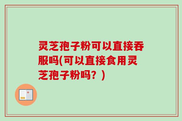 灵芝孢子粉可以直接吞服吗(可以直接食用灵芝孢子粉吗？)
