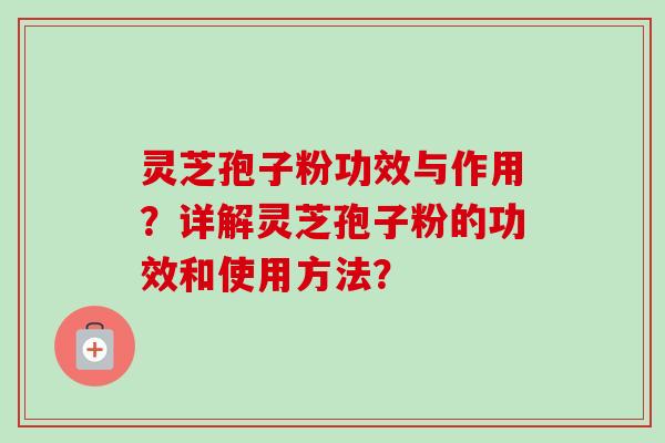 灵芝孢子粉功效与作用?详解灵芝孢子粉的功效和使用方法?