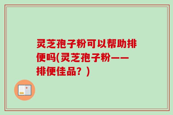 灵芝孢子粉可以帮助排便吗(灵芝孢子粉——排便佳品？)