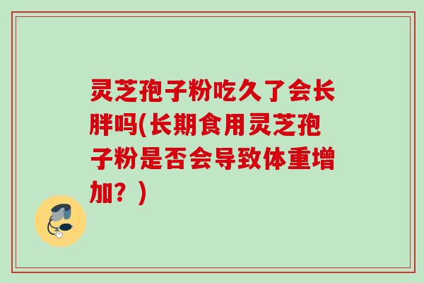 灵芝孢子粉吃久了会长胖吗(长期食用灵芝孢子粉是否会导致体重增加?)