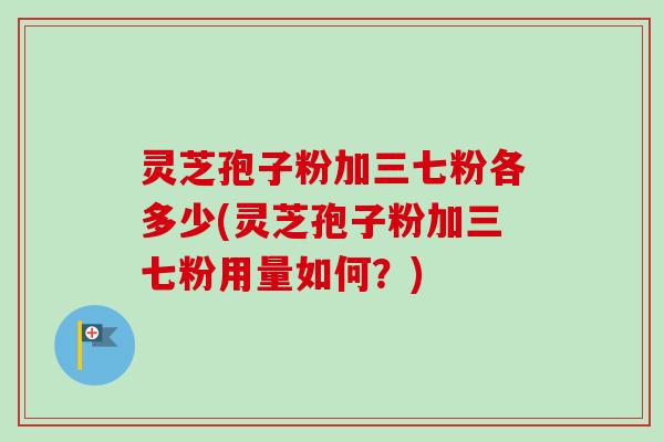 灵芝孢子粉加三七粉各多少(灵芝孢子粉加三七粉用量如何？)
