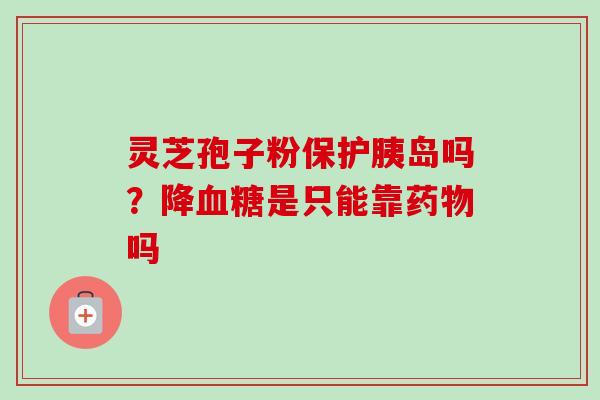 灵芝孢子粉保护胰岛吗？降血糖是只能靠药物吗