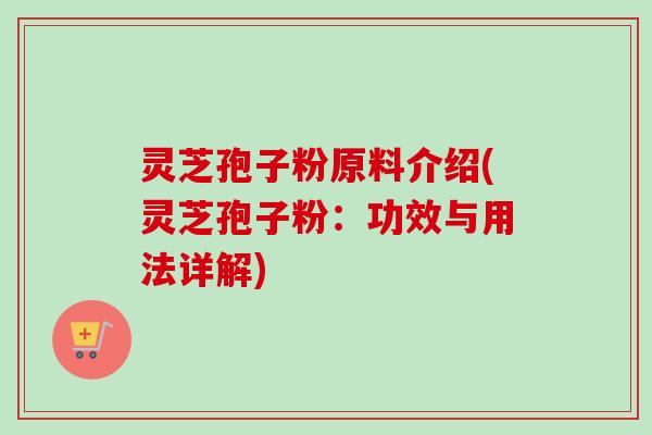 灵芝孢子粉原料介绍(灵芝孢子粉：功效与用法详解)