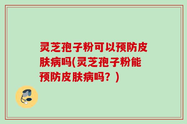 灵芝孢子粉可以预防皮肤病吗(灵芝孢子粉能预防皮肤病吗？)