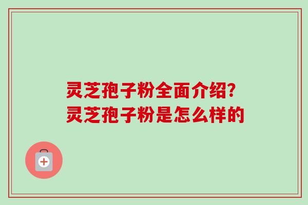 灵芝孢子粉全面介绍？灵芝孢子粉是怎么样的