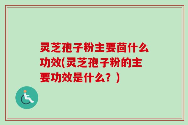 灵芝孢子粉主要茴什么功效(灵芝孢子粉的主要功效是什么？)
