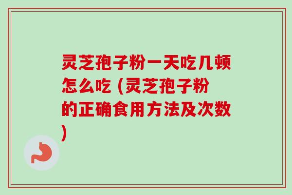灵芝孢子粉一天吃几顿怎么吃 (灵芝孢子粉的正确食用方法及次数)
