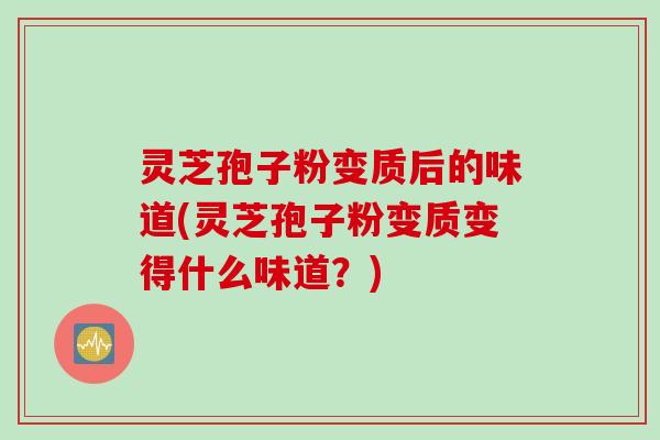 灵芝孢子粉变质后的味道(灵芝孢子粉变质变得什么味道?)