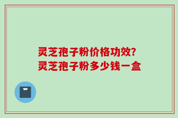 灵芝孢子粉价格功效?灵芝孢子粉多少钱一盒