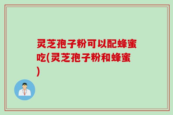 灵芝孢子粉可以配蜂蜜吃(灵芝孢子粉和蜂蜜)