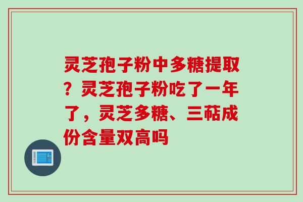 灵芝孢子粉中多糖提取？灵芝孢子粉吃了一年了，灵芝多糖、三萜成份含量双高吗