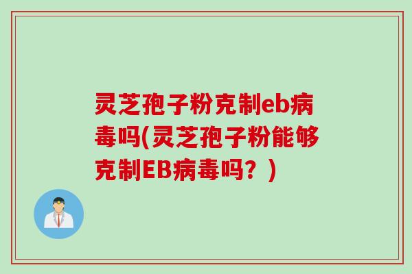 灵芝孢子粉克制eb病毒吗(灵芝孢子粉能够克制EB病毒吗？)