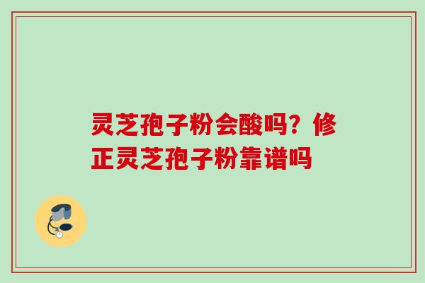 灵芝孢子粉会酸吗？修正灵芝孢子粉靠谱吗