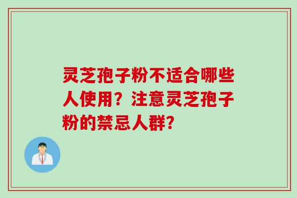 灵芝孢子粉不适合哪些人使用?注意灵芝孢子粉的禁忌人群? 灵芝孢子粉不适合哪些人使用?注意灵芝孢子粉的禁忌人群?