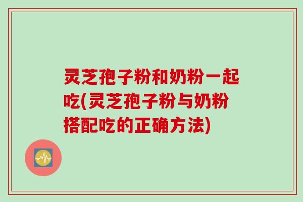 灵芝孢子粉和奶粉一起吃(灵芝孢子粉与奶粉搭配吃的正确方法) 灵芝孢子粉和奶粉一起吃(灵芝孢子粉与奶粉搭配吃的正确方法)