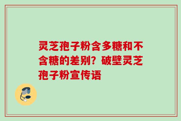 灵芝孢子粉含多糖和不含糖的差别？破壁灵芝孢子粉宣传语