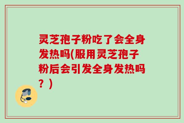灵芝孢子粉吃了会全身发热吗(服用灵芝孢子粉后会引发全身发热吗？)