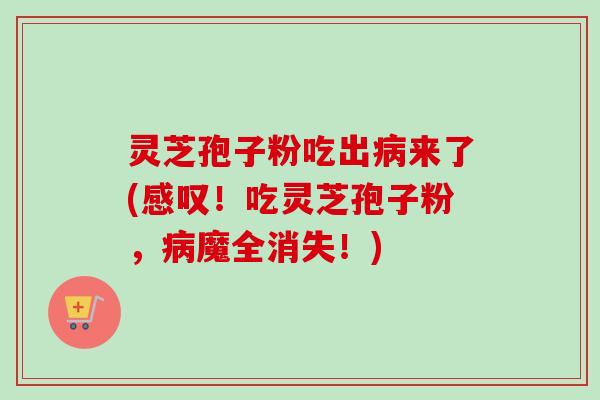 灵芝孢子粉吃出病来了(感叹！吃灵芝孢子粉，病魔全消失！)
