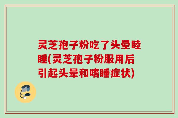 灵芝孢子粉吃了头晕睦睡(灵芝孢子粉服用后引起头晕和嗜睡症状)
