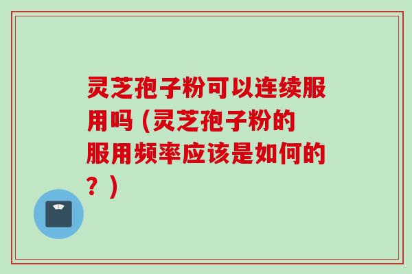 灵芝孢子粉可以连续服用吗 (灵芝孢子粉的服用频率应该是如何的?)