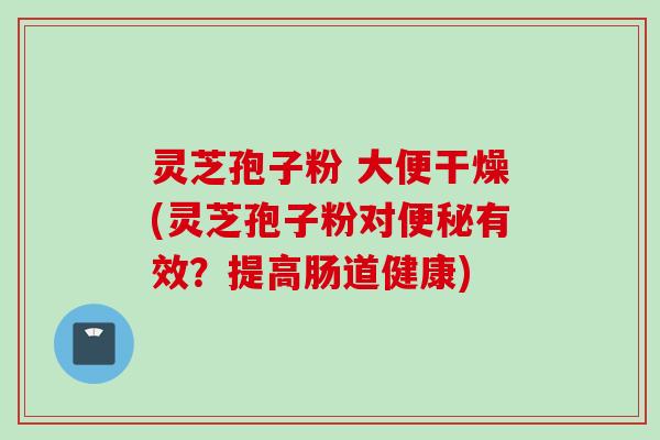 灵芝孢子粉 大便干燥(灵芝孢子粉对便秘有效？提高肠道健康)