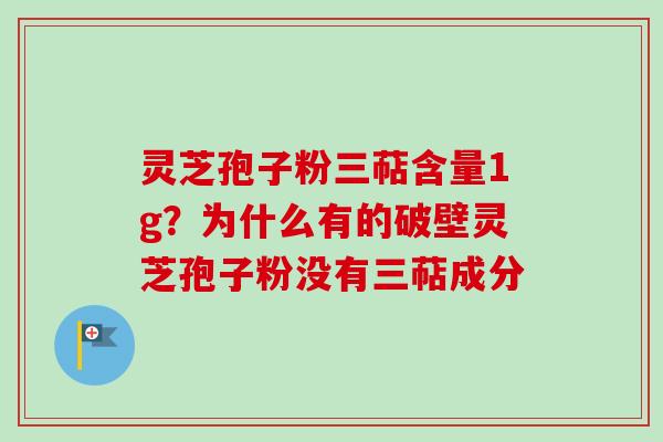 灵芝孢子粉三萜含量1g?为什么有的破壁灵芝孢子粉没有三萜成分