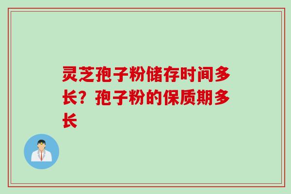 灵芝孢子粉储存时间多长?孢子粉的保质期多长