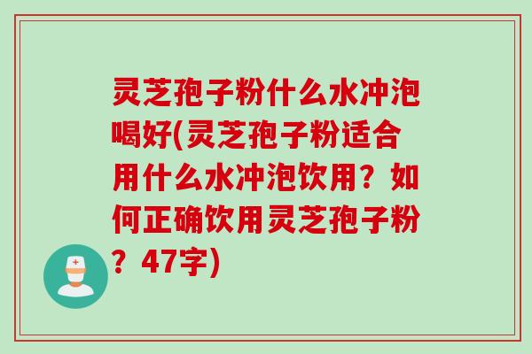 灵芝孢子粉什么水冲泡喝好(灵芝孢子粉适合用什么水冲泡饮用？如何正确饮用灵芝孢子粉？47字)
