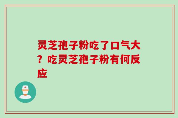灵芝孢子粉吃了口气大?吃灵芝孢子粉有何反应