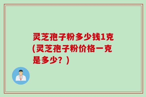 灵芝孢子粉多少钱1克(灵芝孢子粉价格一克是多少？)