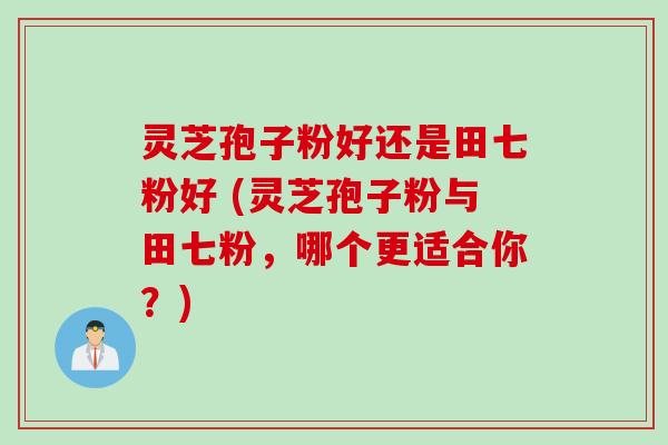 灵芝孢子粉好还是田七粉好 (灵芝孢子粉与田七粉，哪个更适合你？)