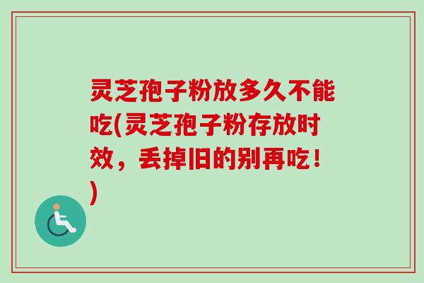 灵芝孢子粉放多久不能吃(灵芝孢子粉存放时效，丢掉旧的别再吃！)