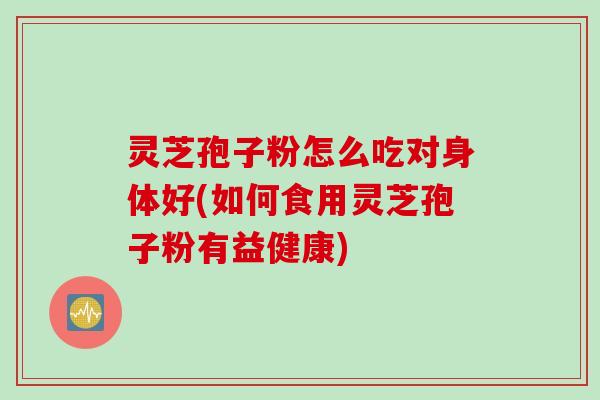 灵芝孢子粉怎么吃对身体好(如何食用灵芝孢子粉有益健康)