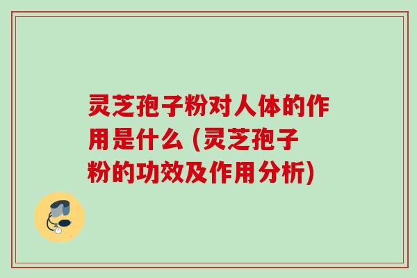 灵芝孢子粉对人体的作用是什么 (灵芝孢子粉的功效及作用分析) 灵芝孢子粉对人体的作用是什么 (灵芝孢子粉的功效及作用分析)