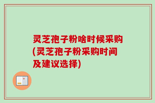灵芝孢子粉啥时候采购(灵芝孢子粉采购时间及建议选择)